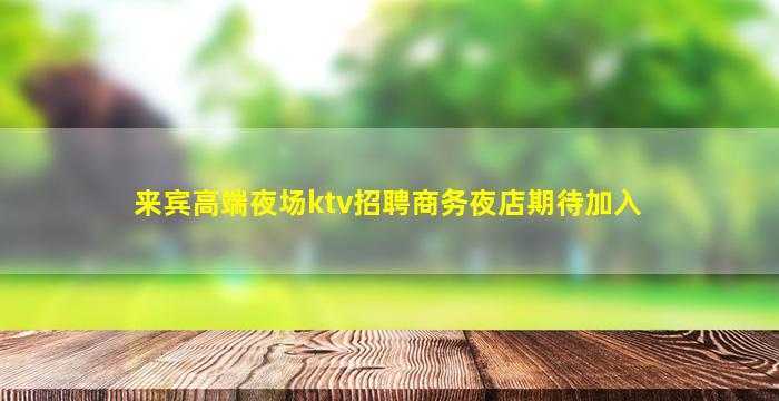 来宾高端夜场ktv招聘商务夜店期待加入